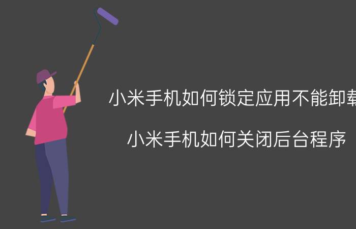 小米手机如何锁定应用不能卸载 小米手机如何关闭后台程序？